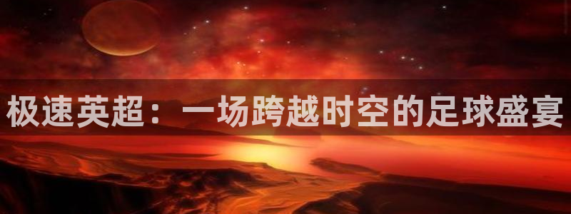 极速英超：一场跨越时空的足球盛宴